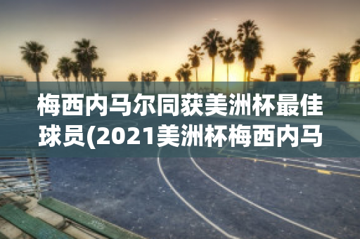 梅西内马尔同获美洲杯最佳球员(2021美洲杯梅西内马尔拥抱)