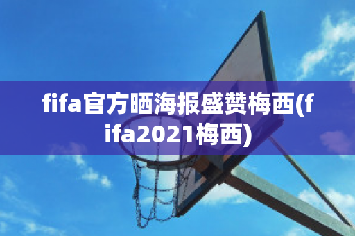 fifa官方晒海报盛赞梅西(fifa2021梅西)