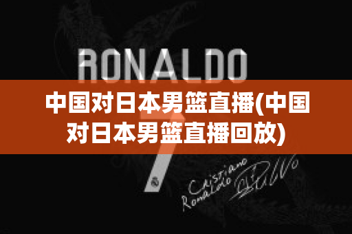 中国对日本男篮直播(中国对日本男篮直播回放)