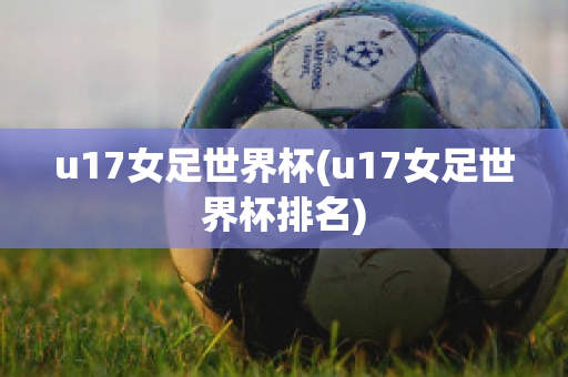 u17女足世界杯(u17女足世界杯排名)