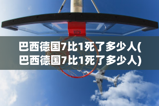 巴西德国7比1死了多少人(巴西德国7比1死了多少人)