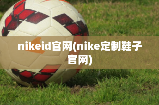 nikeid官网(nike定制鞋子官网)