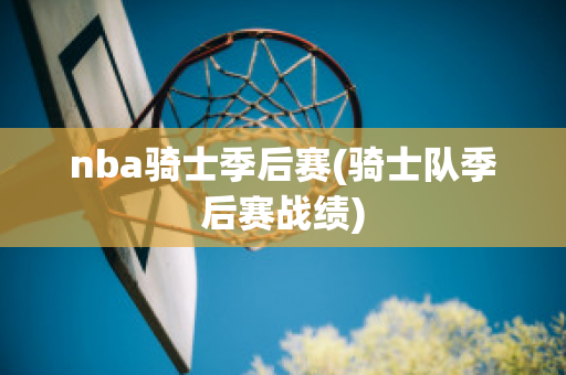 nba骑士季后赛(骑士队季后赛战绩)