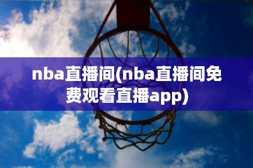 nba直播间(nba直播间免费观看直播app)