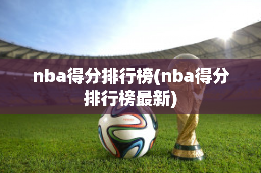 nba得分排行榜(nba得分排行榜最新)