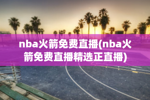 nba火箭免费直播(nba火箭免费直播精选正直播)