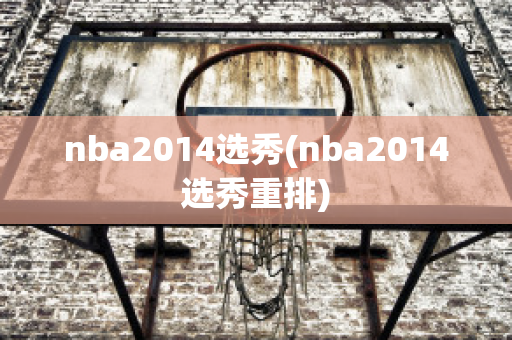 nba2014选秀(nba2014选秀重排)