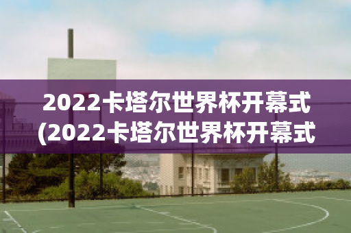 2022卡塔尔世界杯开幕式(2022卡塔尔世界杯开幕式主题曲)