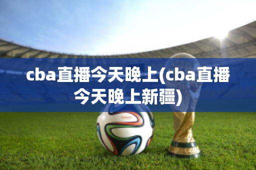 cba直播今天晚上(cba直播今天晚上新疆)