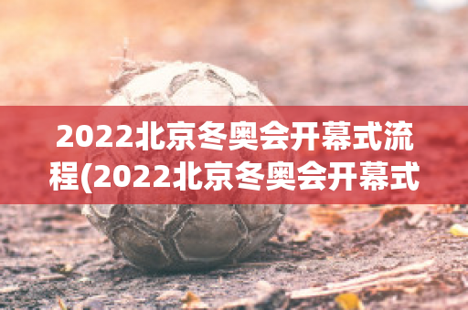 2022北京冬奥会开幕式流程(2022北京冬奥会开幕式流程视频)