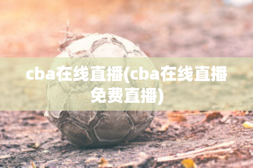 cba在线直播(cba在线直播免费直播)