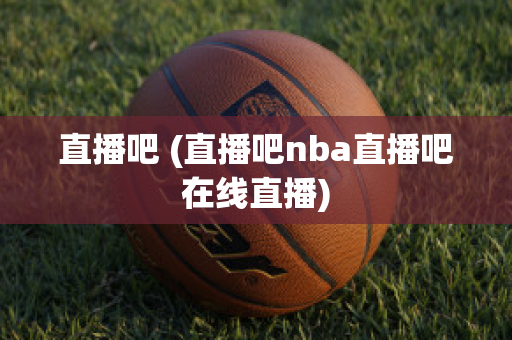 直播吧 (直播吧nba直播吧在线直播)