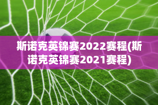 斯诺克英锦赛2022赛程(斯诺克英锦赛2021赛程)