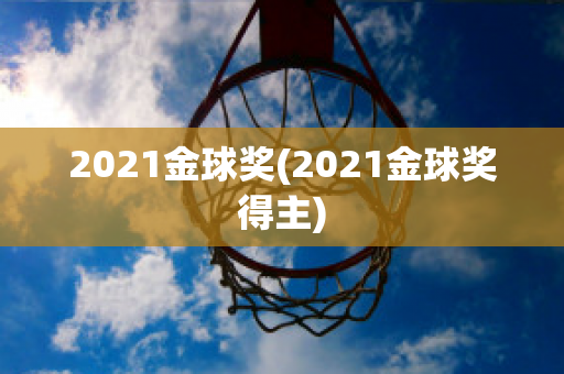 2021金球奖(2021金球奖得主)