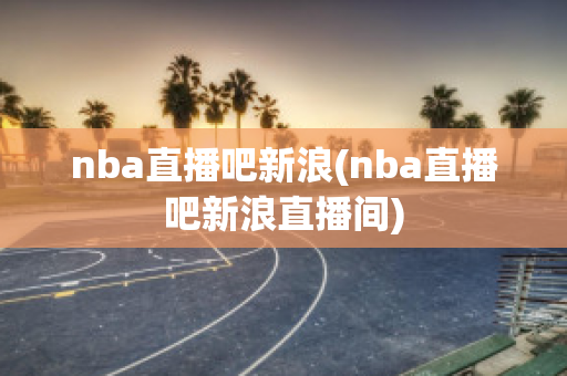 nba直播吧新浪(nba直播吧新浪直播间)