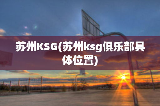 苏州KSG(苏州ksg俱乐部具体位置)