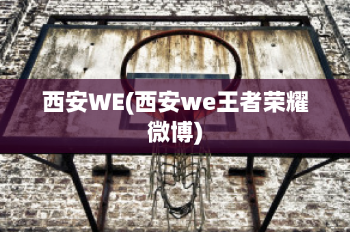 西安WE(西安we王者荣耀微博)