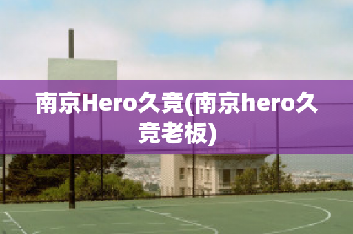 南京Hero久竞(南京hero久竞老板)