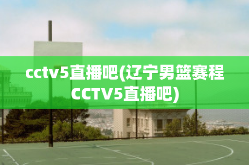 cctv5直播吧(辽宁男篮赛程CCTV5直播吧)