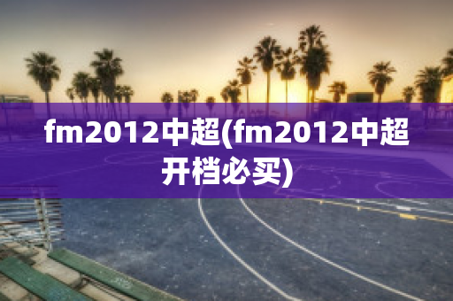 fm2012中超(fm2012中超开档必买)