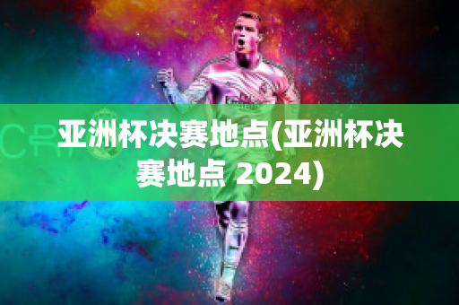 亚洲杯决赛地点(亚洲杯决赛地点 2024)