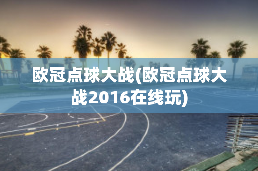 欧冠点球大战(欧冠点球大战2016在线玩)