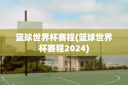 篮球世界杯赛程(篮球世界杯赛程2024)