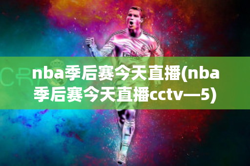 nba季后赛今天直播(nba季后赛今天直播cctv—5)