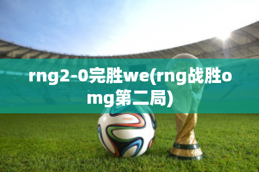 rng2-0完胜we(rng战胜omg第二局)