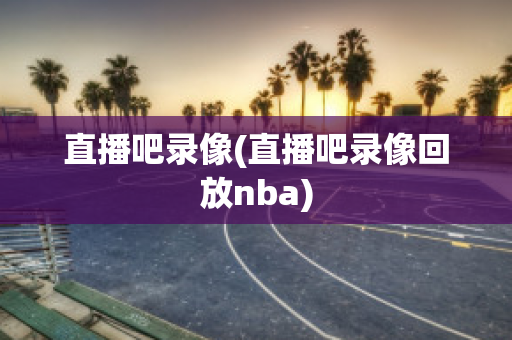 直播吧录像(直播吧录像回放nba)