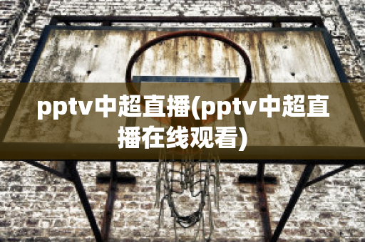 pptv中超直播(pptv中超直播在线观看)