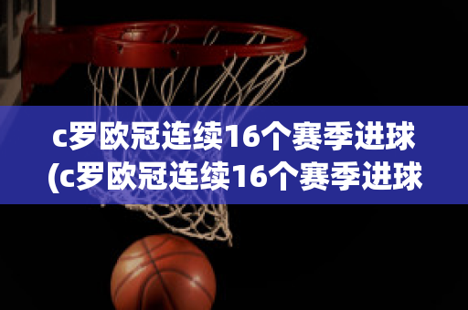 c罗欧冠连续16个赛季进球(c罗欧冠连续16个赛季进球数)