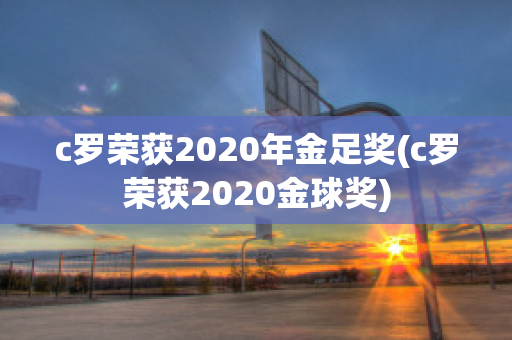 c罗荣获2020年金足奖(c罗荣获2020金球奖)