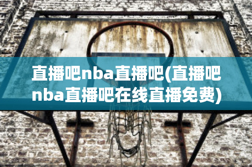 直播吧nba直播吧(直播吧nba直播吧在线直播免费)