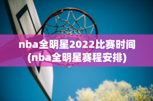 nba全明星2022比赛时间(nba全明星赛程安排)