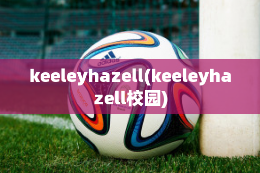 keeleyhazell(keeleyhazell校园)