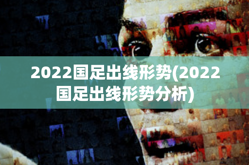 2022国足出线形势(2022国足出线形势分析)