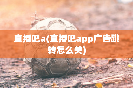 直播吧a(直播吧app广告跳转怎么关)