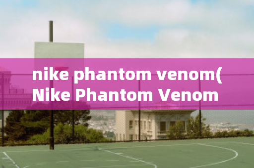 nike phantom venom(Nike Phantom Venom Club)