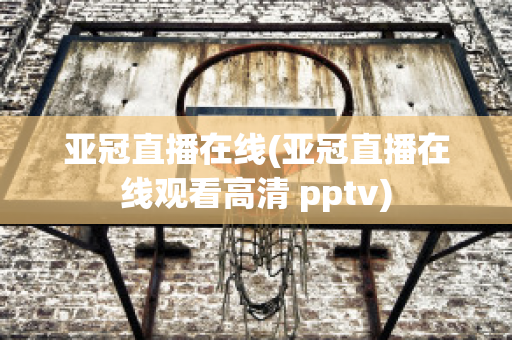 亚冠直播在线(亚冠直播在线观看高清 pptv)