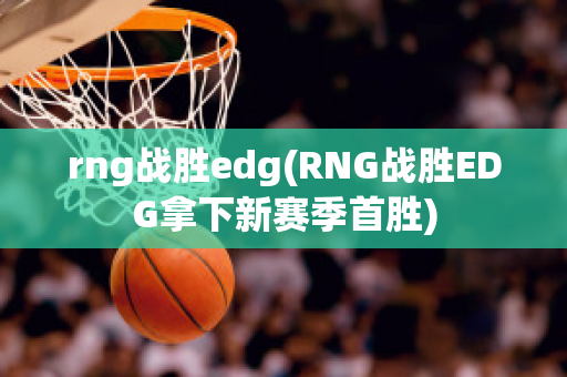 rng战胜edg(RNG战胜EDG拿下新赛季首胜)