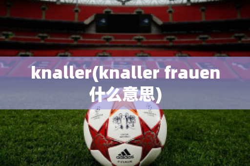 knaller(knaller frauen什么意思)