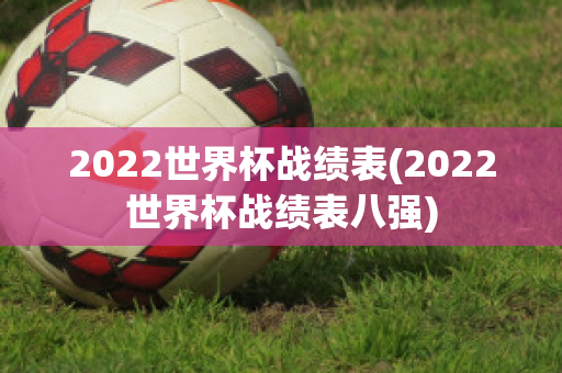 2022世界杯战绩表(2022世界杯战绩表八强)