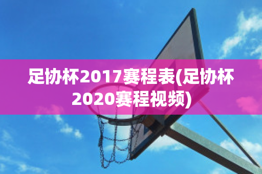 足协杯2017赛程表(足协杯2020赛程视频)