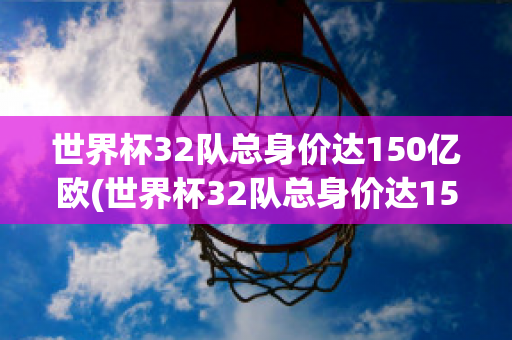 世界杯32队总身价达150亿欧(世界杯32队总身价达150亿欧元的球员)