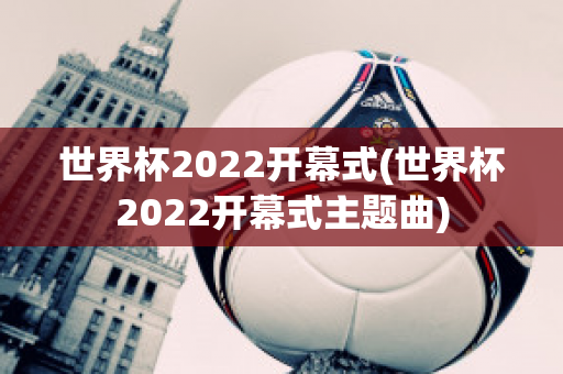 世界杯2022开幕式(世界杯2022开幕式主题曲)