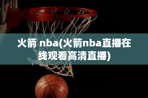 火箭 nba(火箭nba直播在线观看高清直播)