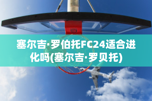 塞尔吉·罗伯托FC24适合进化吗(塞尔吉·罗贝托)