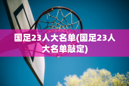 国足23人大名单(国足23人大名单敲定)