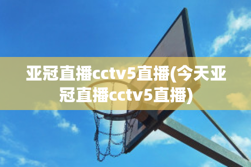 亚冠直播cctv5直播(今天亚冠直播cctv5直播)